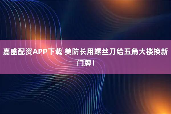 嘉盛配资APP下载 美防长用螺丝刀给五角大楼换新门牌！