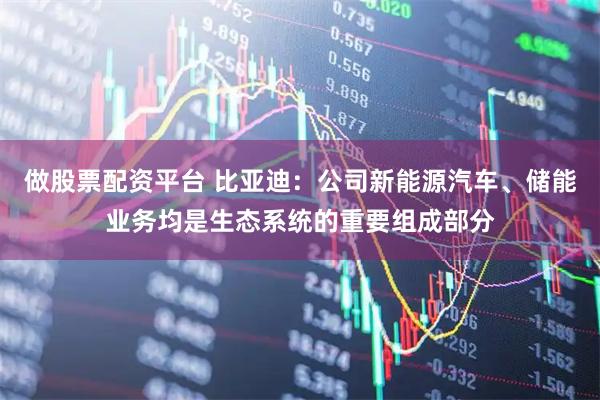 做股票配资平台 比亚迪：公司新能源汽车、储能业务均是生态系统的重要组成部分