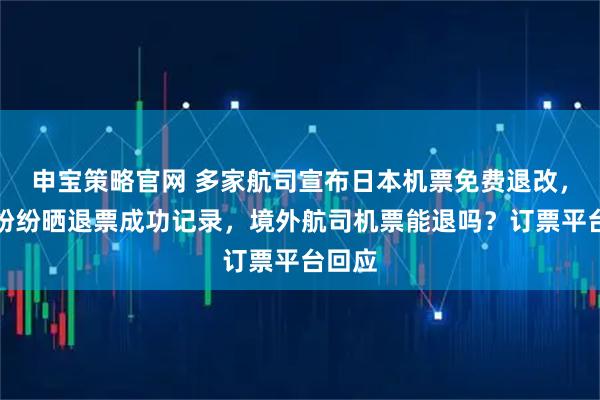 申宝策略官网 多家航司宣布日本机票免费退改,网友纷纷晒退票成功记录,境外航司机票能退吗?订票平台回应