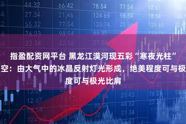 指盈配资网平台 黑龙江漠河现五彩“寒夜光柱”点亮夜空:由大气中的冰晶反射灯光形成,绝美程度可与极光比肩