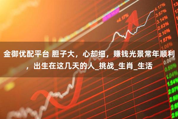 金御优配平台 胆子大,心却细,赚钱光景常年顺利,出生在这几天的人_挑战_生肖_生活