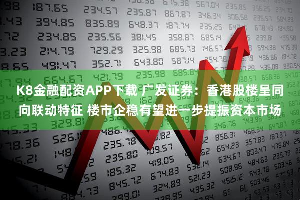 K8金融配资APP下载 广发证券:香港股楼呈同向联动特征 楼市企稳有望进一步提振资本市场