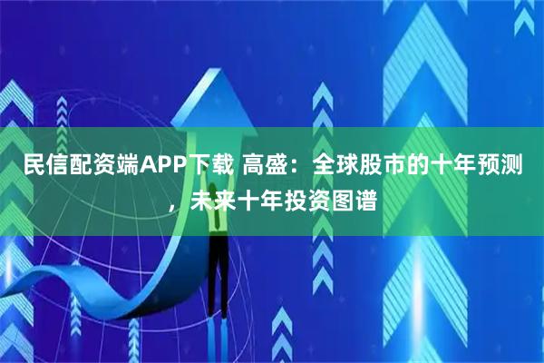民信配资端APP下载 高盛:全球股市的十年预测,未来十年投资图谱