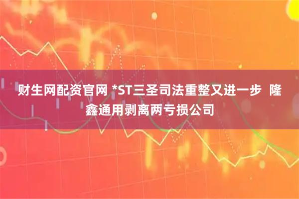 财生网配资官网 *ST三圣司法重整又进一步 隆鑫通用剥离两亏损公司