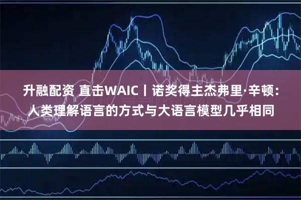 升融配资 直击WAIC丨诺奖得主杰弗里·辛顿:人类理解语言的方式与大语言模型几乎相同