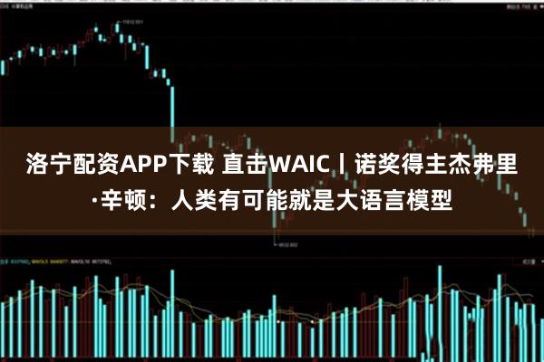 洛宁配资APP下载 直击WAIC丨诺奖得主杰弗里·辛顿:人类有可能就是大语言模型