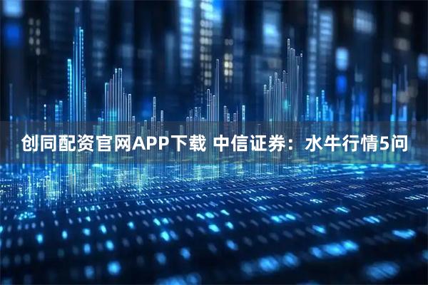 创同配资官网APP下载 中信证券:水牛行情5问