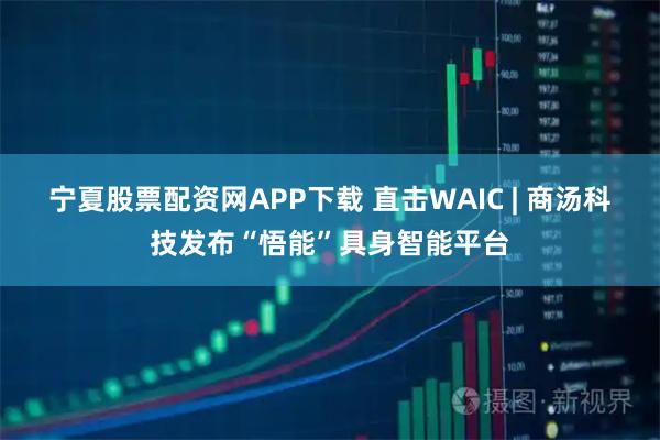 宁夏股票配资网APP下载 直击WAIC | 商汤科技发布“悟能”具身智能平台