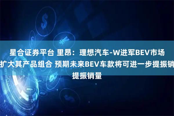 星合证券平台 里昂:理想汽车-W进军BEV市场可扩大其产品组合 预期未来BEV车款将可进一步提振销量