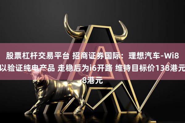 股票杠杆交易平台 招商证券国际:理想汽车-Wi8以验证纯电产品 走稳后为i6开路 维持目标价138港元