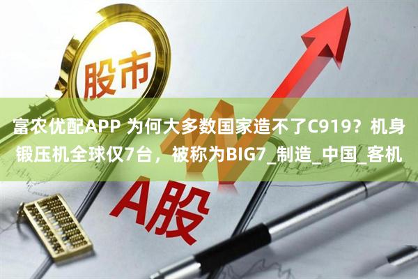 富农优配APP 为何大多数国家造不了C919?机身锻压机全球仅7台,被称为BIG7_制造_中国_客机