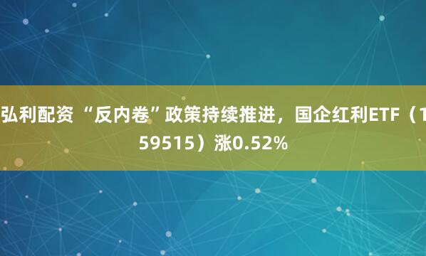 弘利配资 “反内卷”政策持续推进，国企红利ETF（159515）涨0.52%