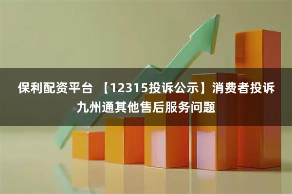 保利配资平台 【12315投诉公示】消费者投诉九州通其他售后服务问题