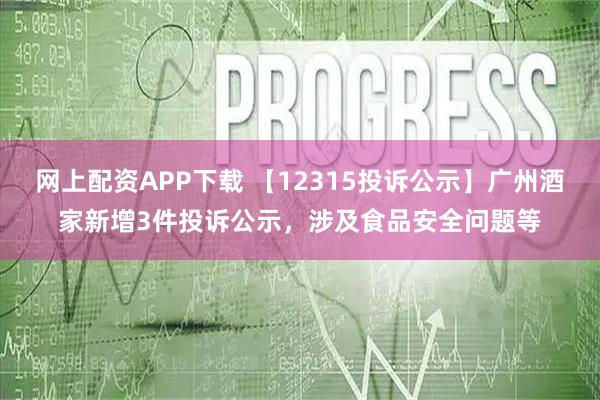 网上配资APP下载 【12315投诉公示】广州酒家新增3件投诉公示,涉及食品安全问题等