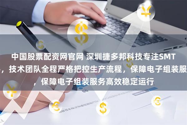 中国股票配资网官网 深圳捷多邦科技专注SMT加工与后焊插件,技术团队全程严格把控生产流程,保障电子组装服务高效稳定运行