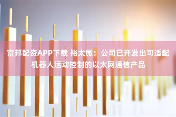 富邦配资APP下载 裕太微:公司已开发出可适配机器人运动控制的以太网通信产品