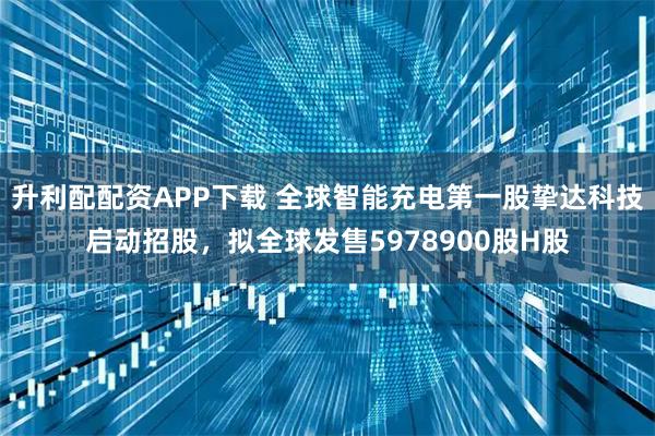 升利配配资APP下载 全球智能充电第一股挚达科技启动招股,拟全球发售5978900股H股