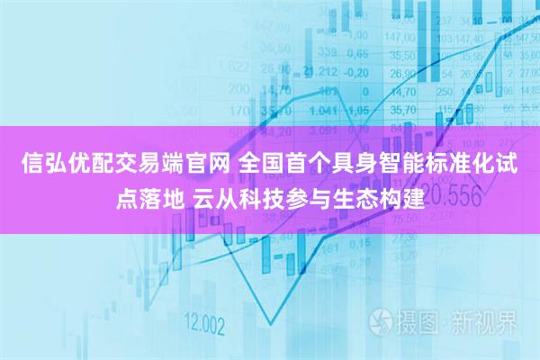 信弘优配交易端官网 全国首个具身智能标准化试点落地 云从科技参与生态构建