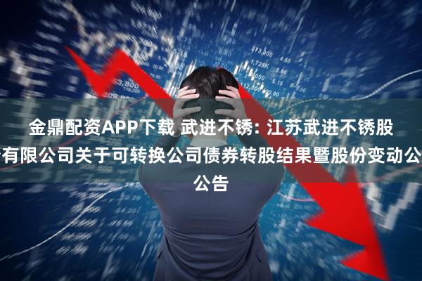 金鼎配资APP下载 武进不锈: 江苏武进不锈股份有限公司关于可转换公司债券转股结果暨股份变动公告