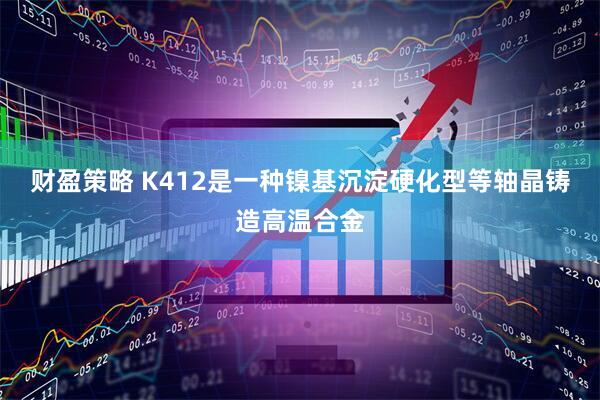 财盈策略 K412是一种镍基沉淀硬化型等轴晶铸造高温合金