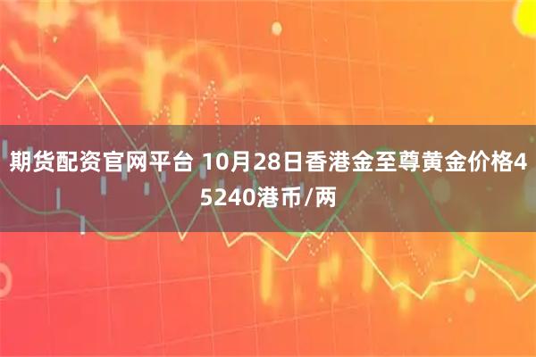 期货配资官网平台 10月28日香港金至尊黄金价格45240港币/两
