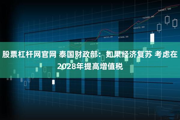 股票杠杆网官网 泰国财政部：如果经济复苏 考虑在2028年提高增值税