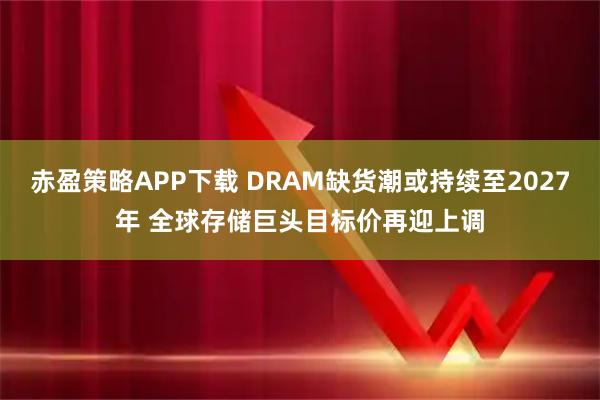 赤盈策略APP下载 DRAM缺货潮或持续至2027年 全球存储巨头目标价再迎上调
