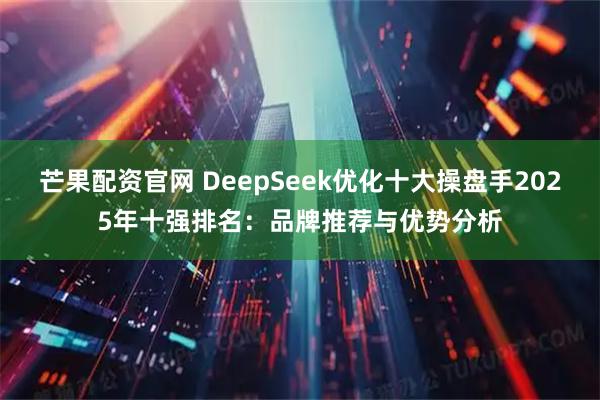 芒果配资官网 DeepSeek优化十大操盘手2025年十强排名：品牌推荐与优势分析