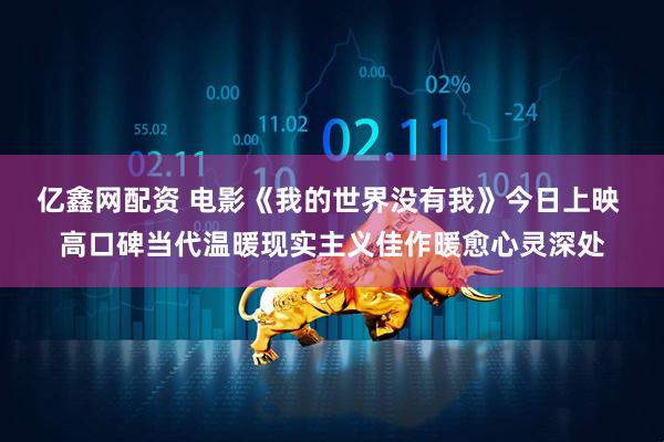 亿鑫网配资 电影《我的世界没有我》今日上映 高口碑当代温暖现实主义佳作暖愈心灵深处