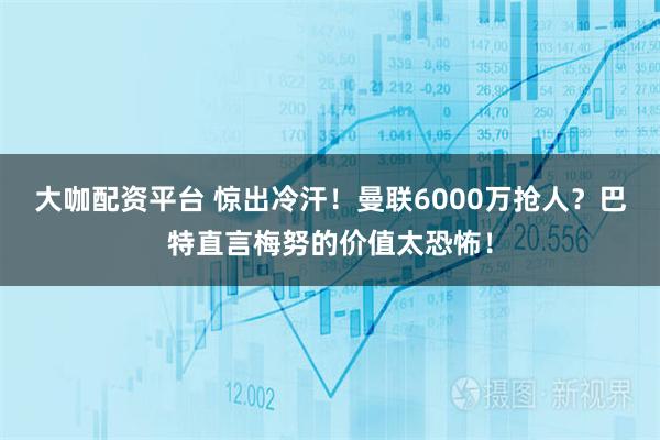 大咖配资平台 惊出冷汗！曼联6000万抢人？巴特直言梅努的价值太恐怖！