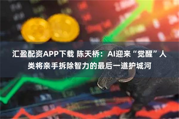 汇盈配资APP下载 陈天桥：AI迎来“觉醒”人类将亲手拆除智力的最后一道护城河