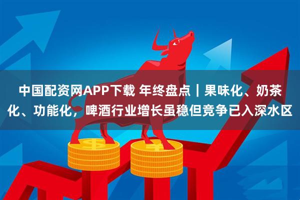 中国配资网APP下载 年终盘点｜果味化、奶茶化、功能化，啤酒行业增长虽稳但竞争已入深水区