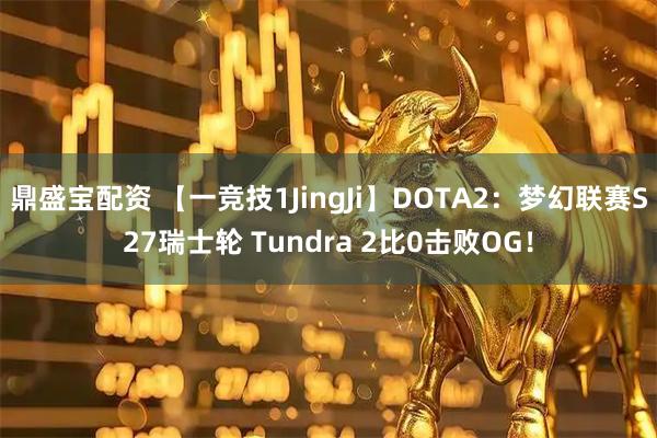 鼎盛宝配资 【一竞技1JingJi】DOTA2:梦幻联赛S27瑞士轮 Tundra 2比0击败OG!