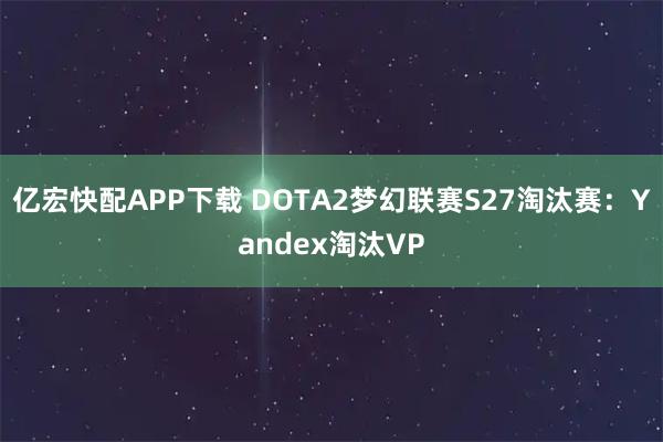 亿宏快配APP下载 DOTA2梦幻联赛S27淘汰赛:Yandex淘汰VP
