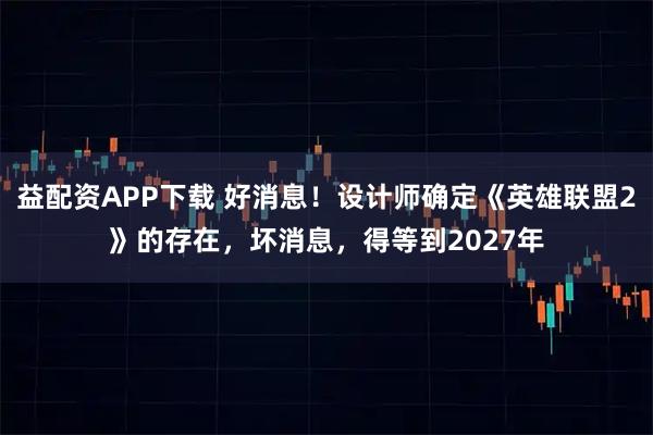 益配资APP下载 好消息!设计师确定《英雄联盟2》的存在,坏消息,得等到2027年