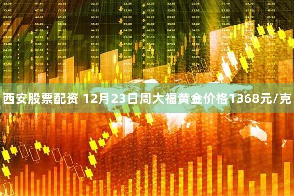 西安股票配资 12月23日周大福黄金价格1368元/克