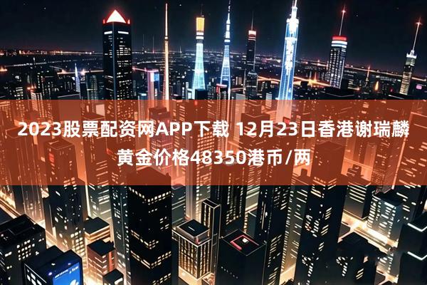 2023股票配资网APP下载 12月23日香港谢瑞麟黄金价格48350港币/两