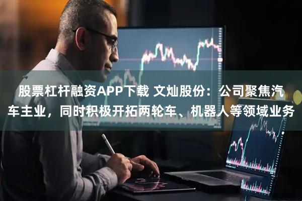 股票杠杆融资APP下载 文灿股份：公司聚焦汽车主业，同时积极开拓两轮车、机器人等领域业务