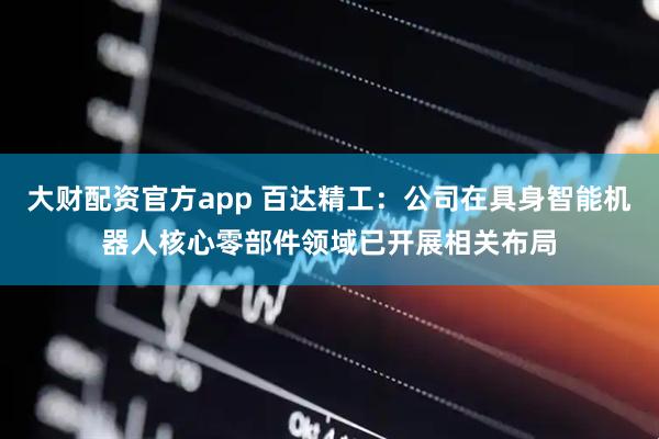 大财配资官方app 百达精工：公司在具身智能机器人核心零部件领域已开展相关布局