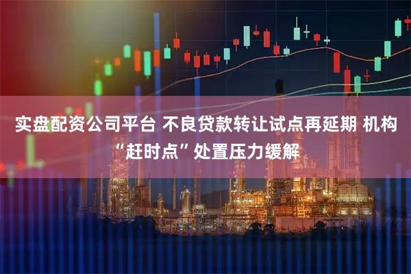 实盘配资公司平台 不良贷款转让试点再延期 机构“赶时点”处置压力缓解