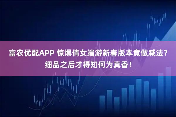 富农优配APP 惊爆倩女端游新春版本竟做减法？细品之后才得知何为真香！