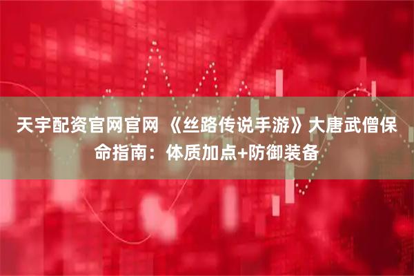 天宇配资官网官网 《丝路传说手游》大唐武僧保命指南：体质加点+防御装备