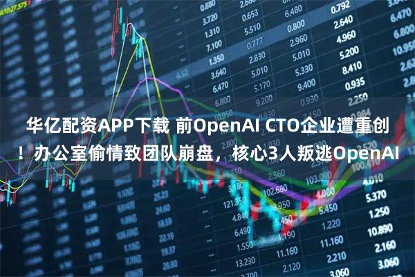 华亿配资APP下载 前OpenAI CTO企业遭重创！办公室偷情致团队崩盘，核心3人叛逃OpenAI