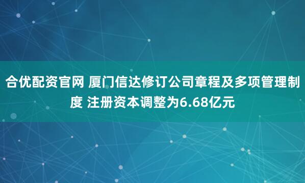合优配资官网 厦门信达修订公司章程及多项管理制度 注册资本调整为6.68亿元