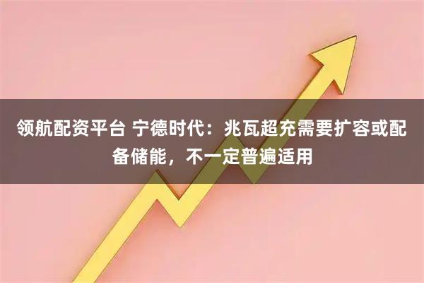 领航配资平台 宁德时代：兆瓦超充需要扩容或配备储能，不一定普遍适用