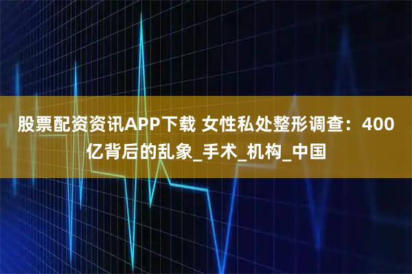 股票配资资讯APP下载 女性私处整形调查：400亿背后的乱象_手术_机构_中国