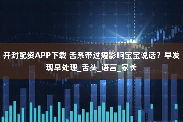 开封配资APP下载 舌系带过短影响宝宝说话？早发现早处理_舌头_语言_家长