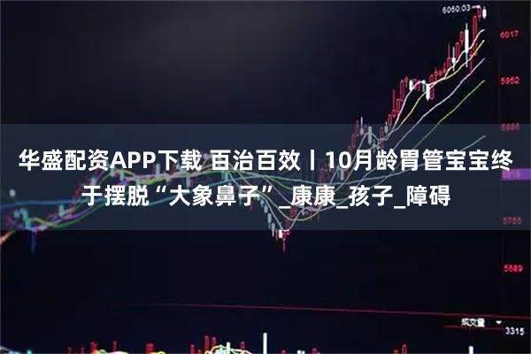 华盛配资APP下载 百治百效丨10月龄胃管宝宝终于摆脱“大象鼻子”_康康_孩子_障碍