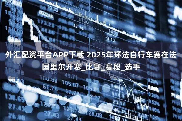 外汇配资平台APP下载 2025年环法自行车赛在法国里尔开赛_比赛_赛段_选手