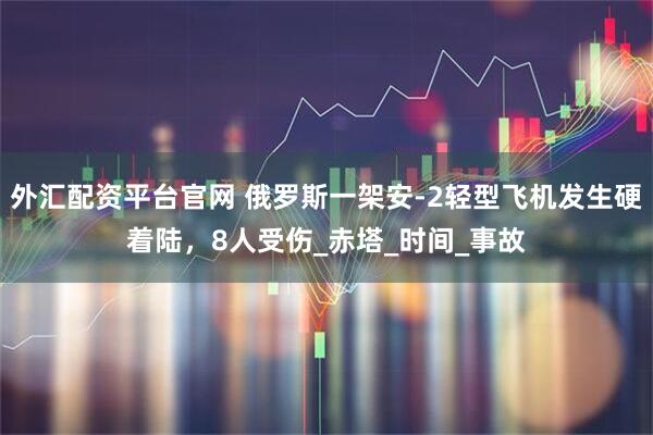 外汇配资平台官网 俄罗斯一架安-2轻型飞机发生硬着陆，8人受伤_赤塔_时间_事故